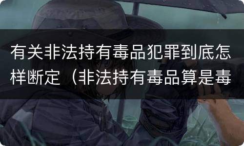 有关非法持有毒品犯罪到底怎样断定（非法持有毒品算是毒品犯罪吗）