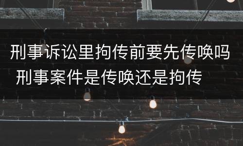 刑事诉讼里拘传前要先传唤吗 刑事案件是传唤还是拘传