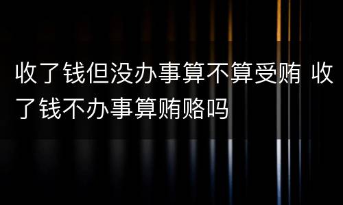 收了钱但没办事算不算受贿 收了钱不办事算贿赂吗