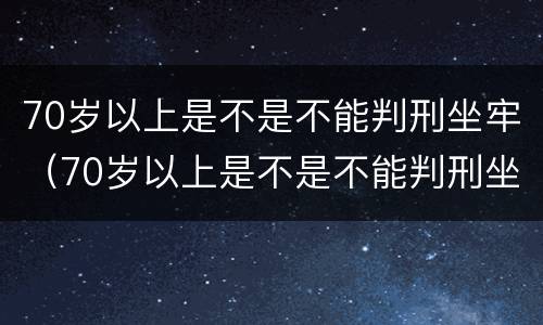 70岁以上是不是不能判刑坐牢（70岁以上是不是不能判刑坐牢了）
