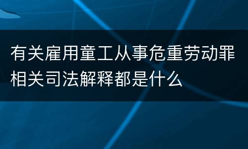 有关雇用童工从事危重劳动罪相关司法解释都是什么