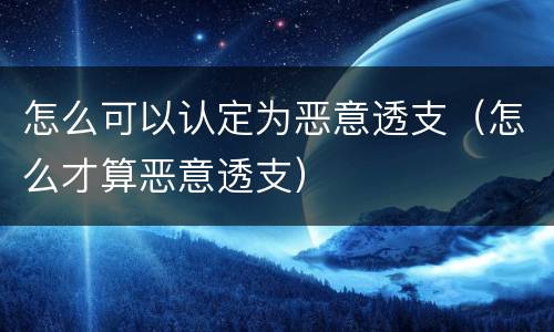 怎么可以认定为恶意透支（怎么才算恶意透支）