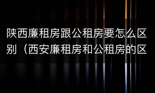 陕西廉租房跟公租房要怎么区别（西安廉租房和公租房的区别）