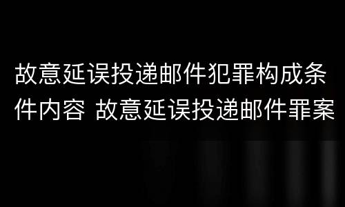 故意延误投递邮件犯罪构成条件内容 故意延误投递邮件罪案例