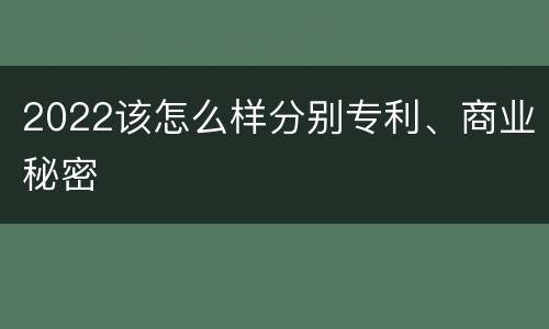 2022该怎么样分别专利、商业秘密