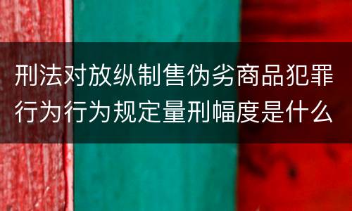 刑法对放纵制售伪劣商品犯罪行为行为规定量刑幅度是什么