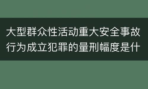 大型群众性活动重大安全事故行为成立犯罪的量刑幅度是什么