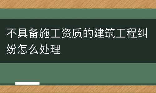 不具备施工资质的建筑工程纠纷怎么处理