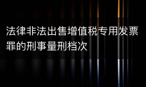 法律非法出售增值税专用发票罪的刑事量刑档次