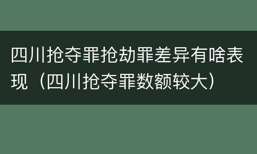四川抢夺罪抢劫罪差异有啥表现（四川抢夺罪数额较大）