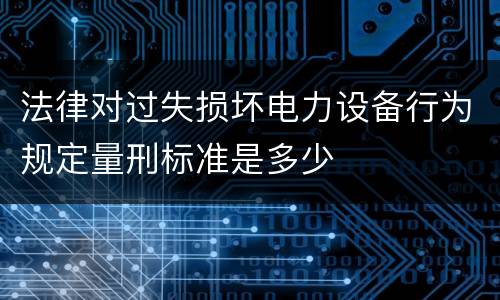 法律对过失损坏电力设备行为规定量刑标准是多少