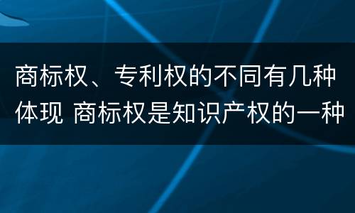 商标权、专利权的不同有几种体现 商标权是知识产权的一种吗