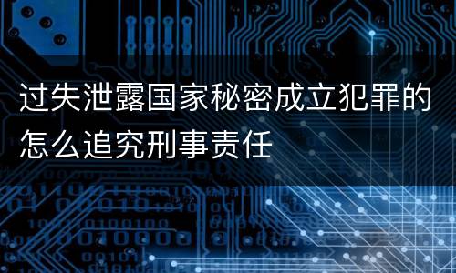 过失泄露国家秘密成立犯罪的怎么追究刑事责任