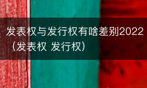 发表权与发行权有啥差别2022（发表权 发行权）
