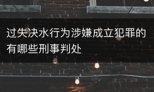过失决水行为涉嫌成立犯罪的有哪些刑事判处