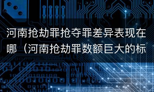 河南抢劫罪抢夺罪差异表现在哪（河南抢劫罪数额巨大的标准）