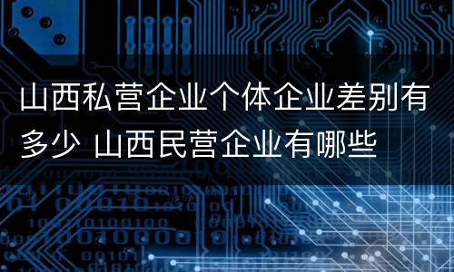 山西私营企业个体企业差别有多少 山西民营企业有哪些