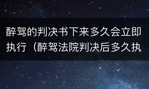 醉驾的判决书下来多久会立即执行（醉驾法院判决后多久执行）