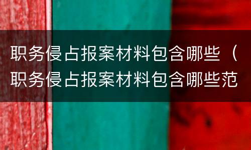 职务侵占报案材料包含哪些（职务侵占报案材料包含哪些范围）