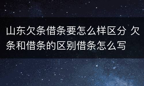 山东欠条借条要怎么样区分 欠条和借条的区别借条怎么写