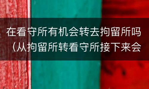 在看守所有机会转去拘留所吗（从拘留所转看守所接下来会怎样）