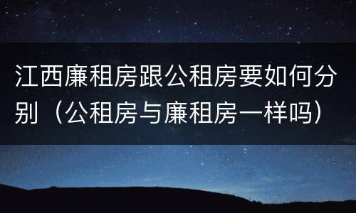 江西廉租房跟公租房要如何分别（公租房与廉租房一样吗）