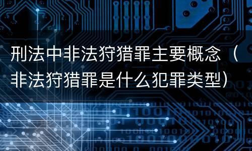 刑法中非法狩猎罪主要概念（非法狩猎罪是什么犯罪类型）