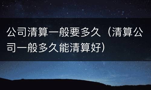 公司清算一般要多久（清算公司一般多久能清算好）