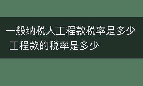 一般纳税人工程款税率是多少 工程款的税率是多少