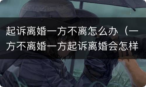 起诉离婚一方不离怎么办（一方不离婚一方起诉离婚会怎样）