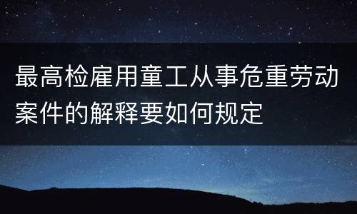最高检雇用童工从事危重劳动案件的解释要如何规定