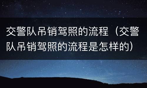 交警队吊销驾照的流程（交警队吊销驾照的流程是怎样的）