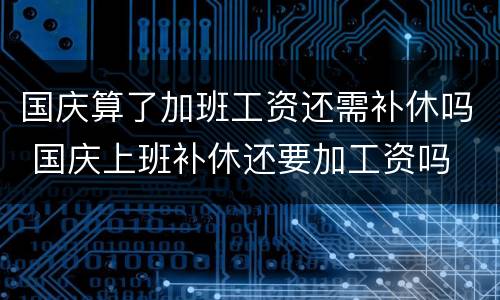 国庆算了加班工资还需补休吗 国庆上班补休还要加工资吗