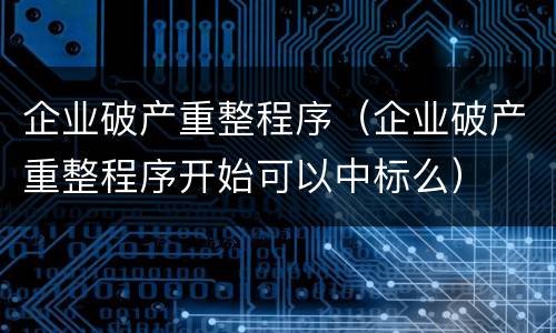 企业破产重整程序（企业破产重整程序开始可以中标么）