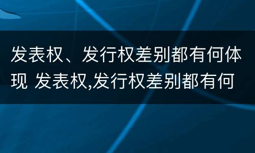 发表权、发行权差别都有何体现 发表权,发行权差别都有何体现呢