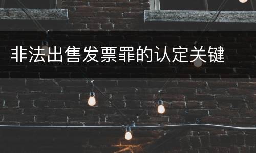 非法出售发票罪的认定关键