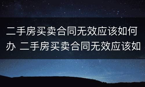 二手房买卖合同无效应该如何办 二手房买卖合同无效应该如何办理