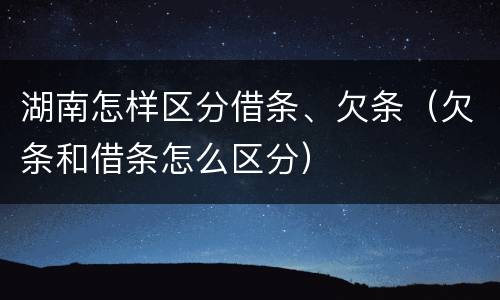 湖南怎样区分借条、欠条（欠条和借条怎么区分）