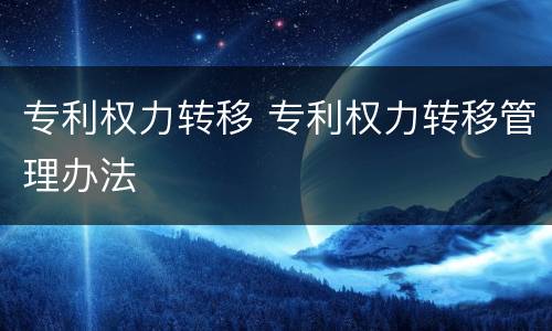专利权力转移 专利权力转移管理办法