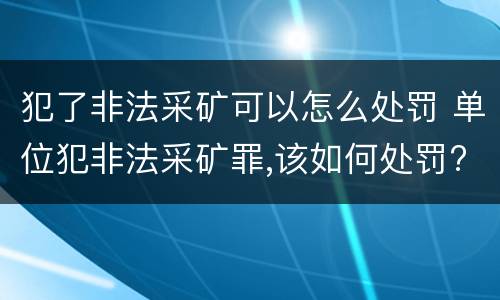 犯了非法采矿可以怎么处罚 单位犯非法采矿罪,该如何处罚?