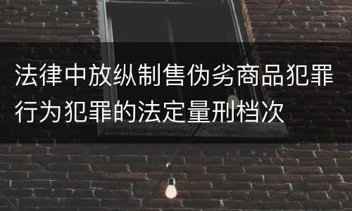 法律中放纵制售伪劣商品犯罪行为犯罪的法定量刑档次