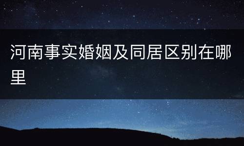 河南事实婚姻及同居区别在哪里