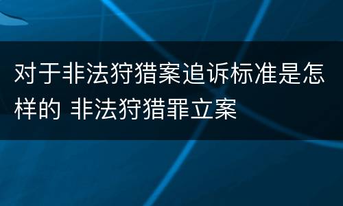 对于非法狩猎案追诉标准是怎样的 非法狩猎罪立案