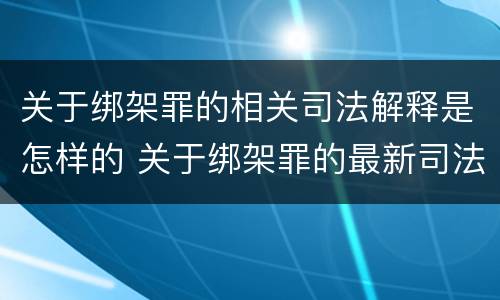 关于绑架罪的相关司法解释是怎样的 关于绑架罪的最新司法解释