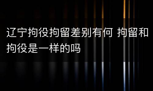 辽宁拘役拘留差别有何 拘留和拘役是一样的吗