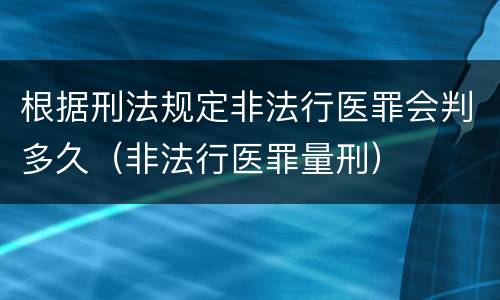 根据刑法规定非法行医罪会判多久（非法行医罪量刑）
