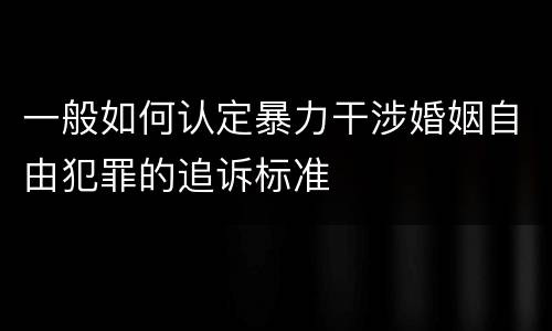 一般如何认定暴力干涉婚姻自由犯罪的追诉标准