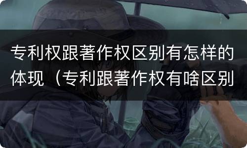 专利权跟著作权区别有怎样的体现（专利跟著作权有啥区别）