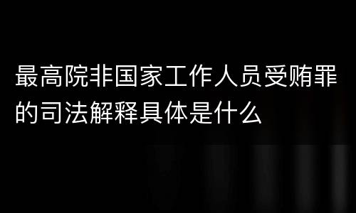 最高院非国家工作人员受贿罪的司法解释具体是什么