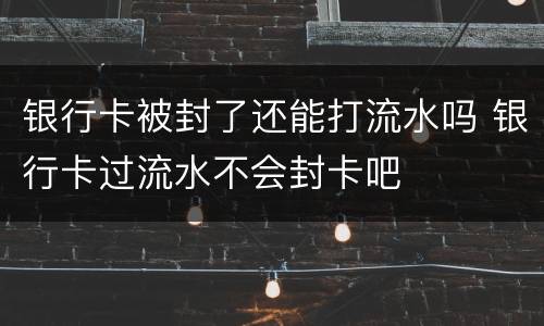 银行卡被封了还能打流水吗 银行卡过流水不会封卡吧